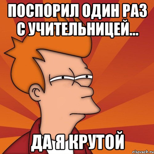 поспорил один раз с учительницей... да я крутой, Мем Мне кажется или (Фрай Футурама)