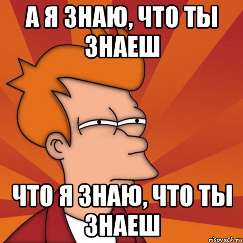 а я знаю, что ты знаеш что я знаю, что ты знаеш, Мем Мне кажется или (Фрай Футурама)