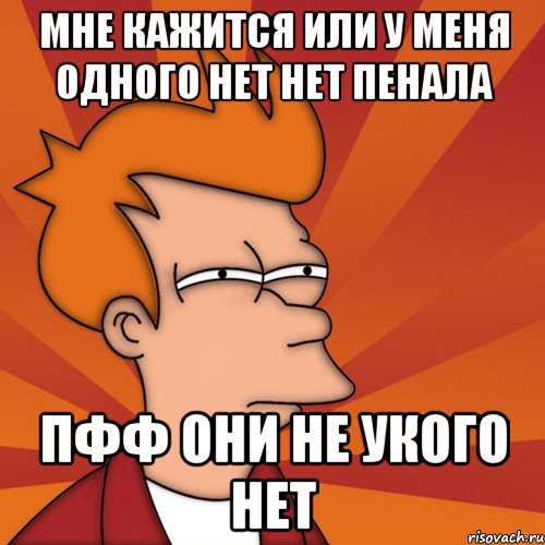 мне кажится или у меня одного нет нет пенала пфф они не укого нет, Мем Мне кажется или (Фрай Футурама)