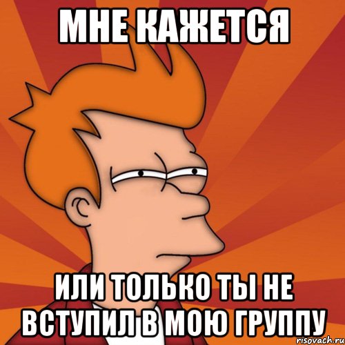 мне кажется или только ты не вступил в мою группу, Мем Мне кажется или (Фрай Футурама)