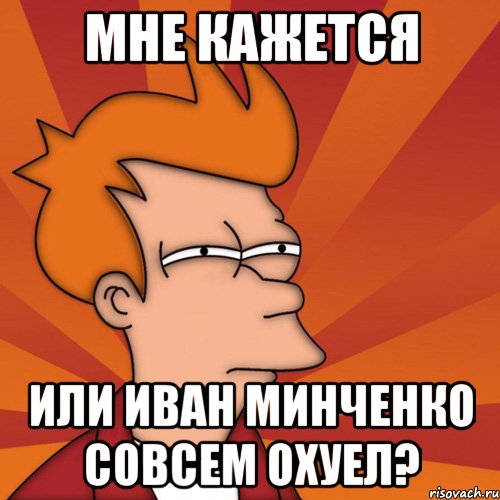 мне кажется или иван минченко совсем охуел?, Мем Мне кажется или (Фрай Футурама)