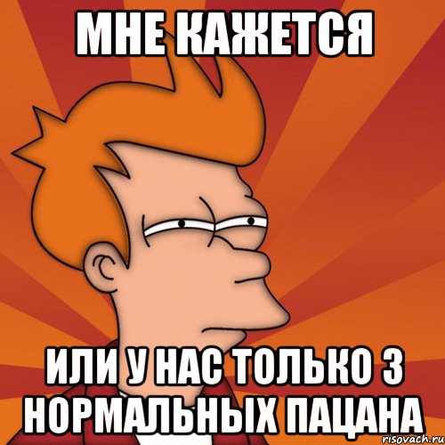 мне кажется или у нас только 3 нормальных пацана, Мем Мне кажется или (Фрай Футурама)