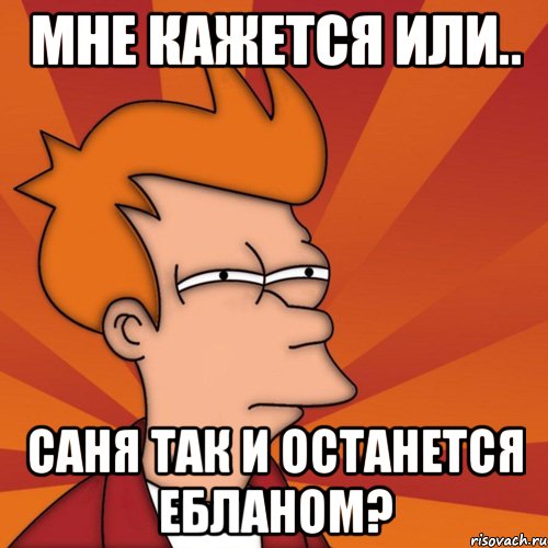 мне кажется или.. саня так и останется ебланом?, Мем Мне кажется или (Фрай Футурама)