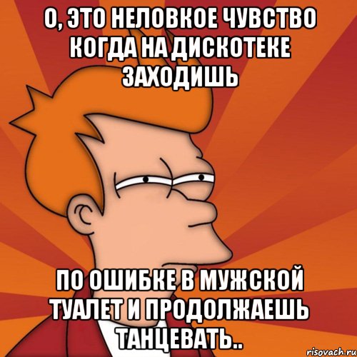 о, это неловкое чувство когда на дискотеке заходишь по ошибке в мужской туалет и продолжаешь танцевать.., Мем Мне кажется или (Фрай Футурама)