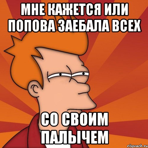 мне кажется или попова заебала всех со своим палычем, Мем Мне кажется или (Фрай Футурама)