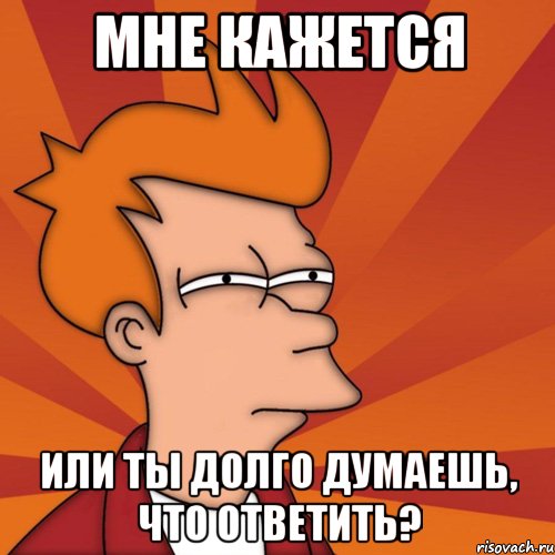 мне кажется или ты долго думаешь, что ответить?, Мем Мне кажется или (Фрай Футурама)