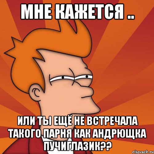 мне кажется .. или ты ещё не встречала такого парня как андрющка пучиглазик??, Мем Мне кажется или (Фрай Футурама)