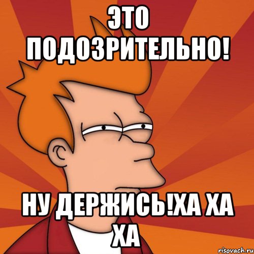 это подозрительно! ну держись!ха ха ха, Мем Мне кажется или (Фрай Футурама)