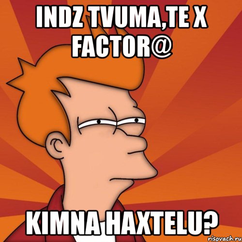 indz tvuma,te x factor@ kimna haxtelu?, Мем Мне кажется или (Фрай Футурама)