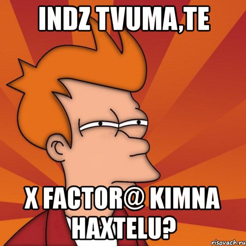 indz tvuma,te x factor@ kimna haxtelu?, Мем Мне кажется или (Фрай Футурама)