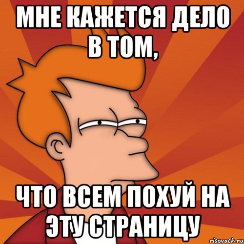 мне кажется дело в том, что всем похуй на эту страницу, Мем Мне кажется или (Фрай Футурама)