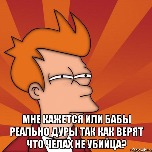  мне кажется или бабы реально дуры так как верят что челах не убийца?, Мем Мне кажется или (Фрай Футурама)