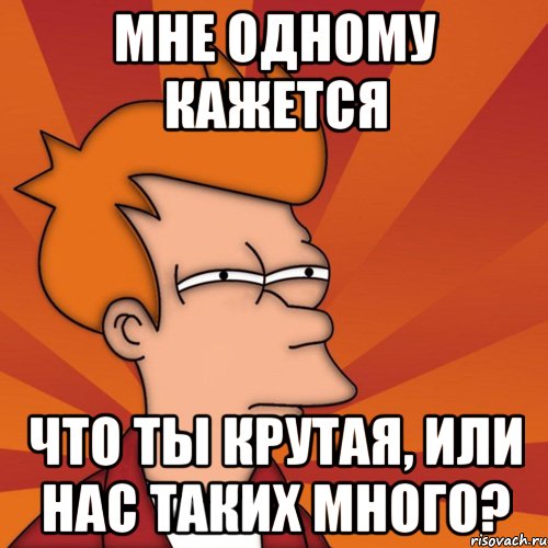 мне одному кажется что ты крутая, или нас таких много?, Мем Мне кажется или (Фрай Футурама)