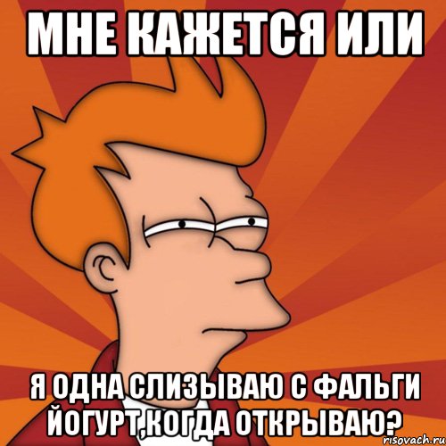 мне кажется или я одна слизываю с фальги йогурт,когда открываю?, Мем Мне кажется или (Фрай Футурама)