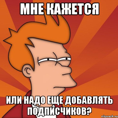 мне кажется или надо еще добавлять подписчиков?, Мем Мне кажется или (Фрай Футурама)