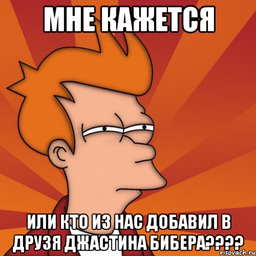 мне кажется или кто из нас добавил в друзя джастина бибера???, Мем Мне кажется или (Фрай Футурама)