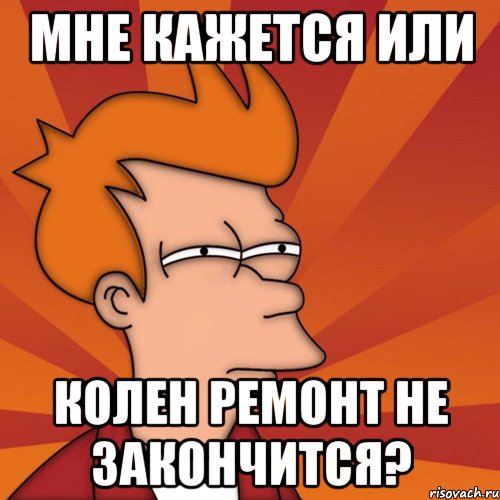 мне кажется или колен ремонт не закончится?, Мем Мне кажется или (Фрай Футурама)