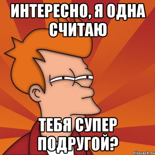 интересно, я одна считаю тебя супер подругой?, Мем Мне кажется или (Фрай Футурама)