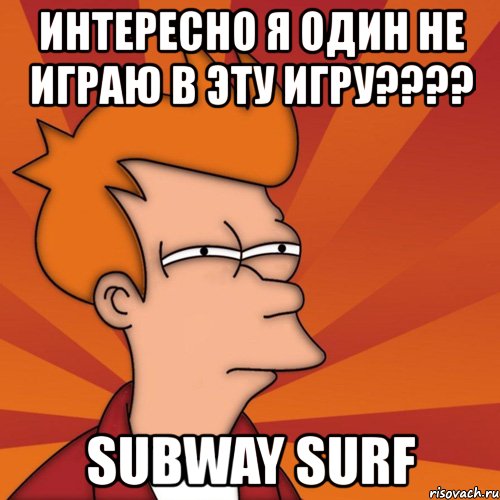 интересно я один не играю в эту игру??? subway surf, Мем Мне кажется или (Фрай Футурама)