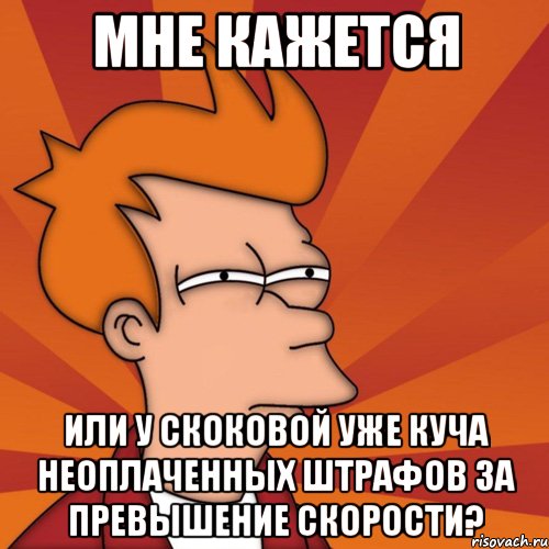 мне кажется или у скоковой уже куча неоплаченных штрафов за превышение скорости?, Мем Мне кажется или (Фрай Футурама)