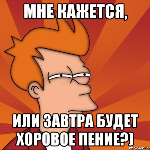 мне кажется, или завтра будет хоровое пение?), Мем Мне кажется или (Фрай Футурама)