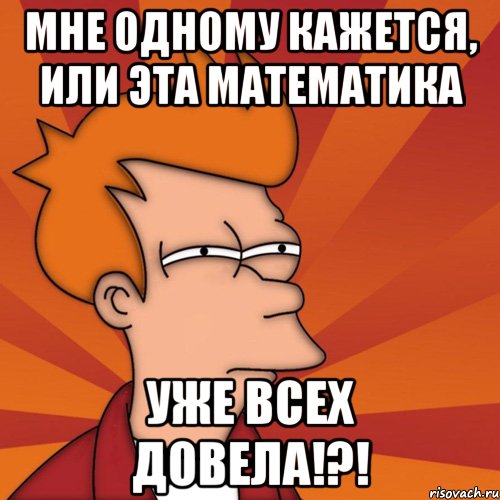 мне одному кажется, или эта математика уже всех довела!?!, Мем Мне кажется или (Фрай Футурама)