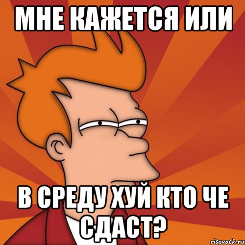 мне кажется или в среду хуй кто че сдаст?, Мем Мне кажется или (Фрай Футурама)