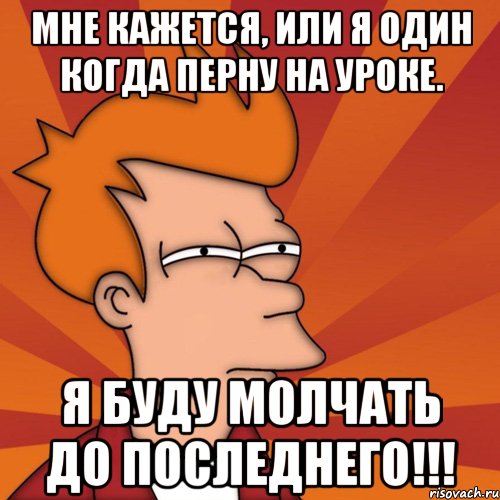 мне кажется, или я один когда перну на уроке. я буду молчать до последнего!!!, Мем Мне кажется или (Фрай Футурама)