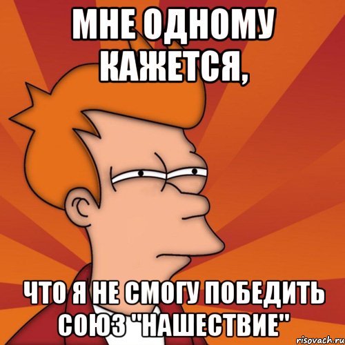 мне одному кажется, что я не смогу победить союз "нашествие", Мем Мне кажется или (Фрай Футурама)