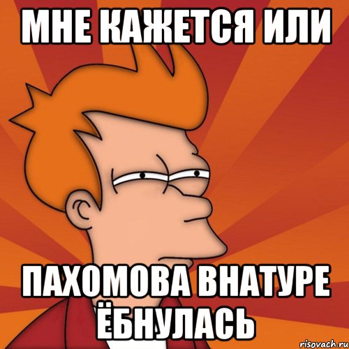 мне кажется или пахомова внатуре ёбнулась, Мем Мне кажется или (Фрай Футурама)