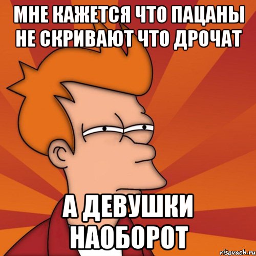 мне кажется что пацаны не скривают что дрочат а девушки наоборот, Мем Мне кажется или (Фрай Футурама)