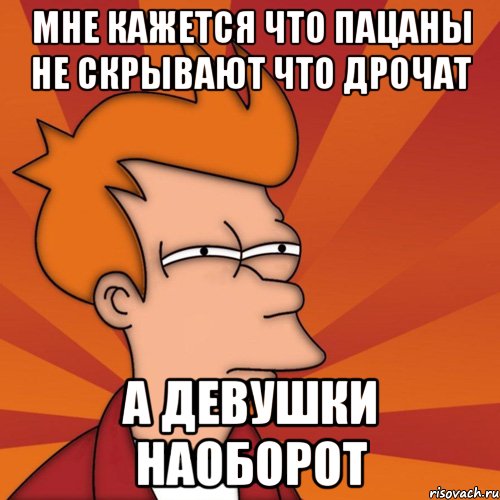 мне кажется что пацаны не скрывают что дрочат а девушки наоборот, Мем Мне кажется или (Фрай Футурама)