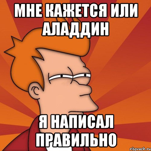 мне кажется или аладдин я написал правильно, Мем Мне кажется или (Фрай Футурама)