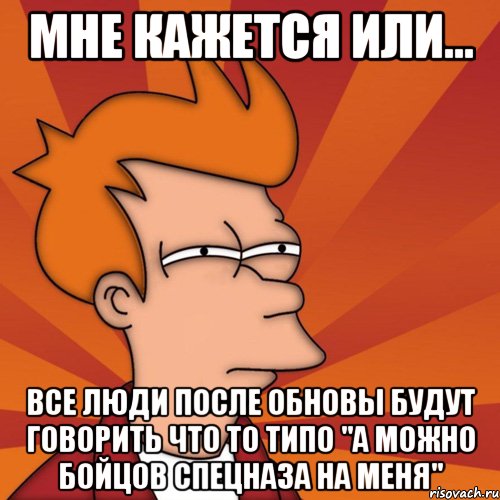 мне кажется или... все люди после обновы будут говорить что то типо "а можно бойцов спецназа на меня", Мем Мне кажется или (Фрай Футурама)