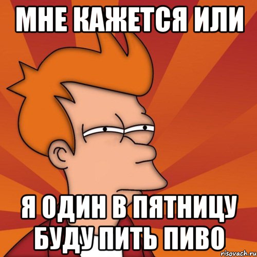 мне кажется или я один в пятницу буду пить пиво, Мем Мне кажется или (Фрай Футурама)