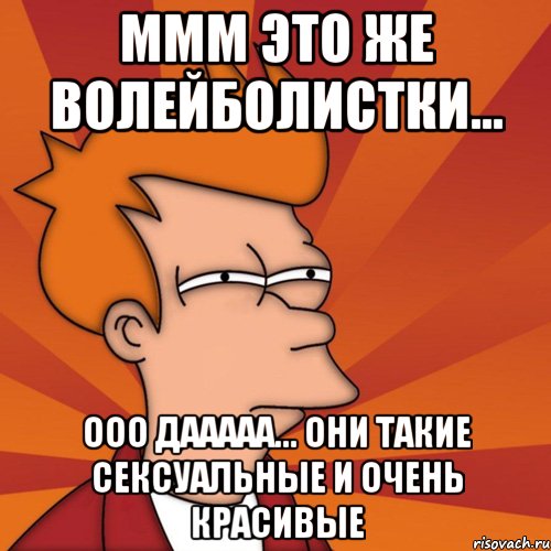 ммм это же волейболистки... ооо дааааа... они такие сексуальные и очень красивые, Мем Мне кажется или (Фрай Футурама)