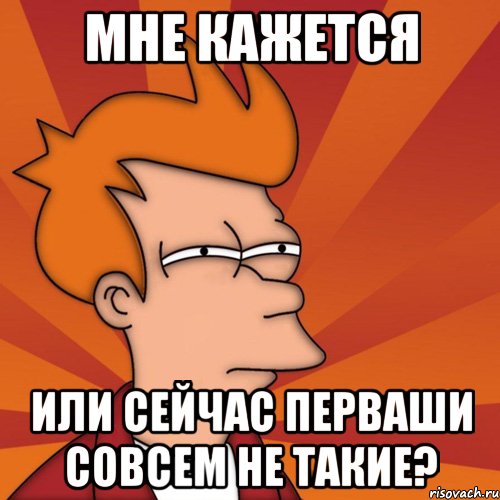 мне кажется или сейчас перваши совсем не такие?, Мем Мне кажется или (Фрай Футурама)