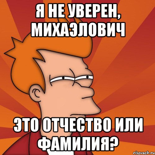 я не уверен, михаэлович это отчество или фамилия?, Мем Мне кажется или (Фрай Футурама)