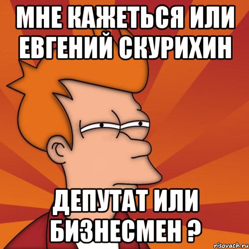 мне кажеться или евгений скурихин депутат или бизнесмен ?, Мем Мне кажется или (Фрай Футурама)