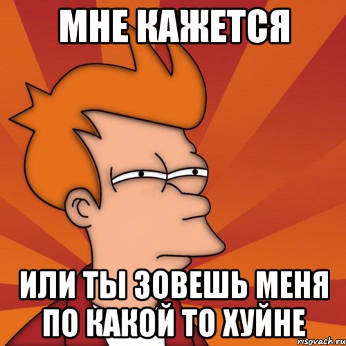 мне кажется или ты зовешь меня по какой то хуйне, Мем Мне кажется или (Фрай Футурама)