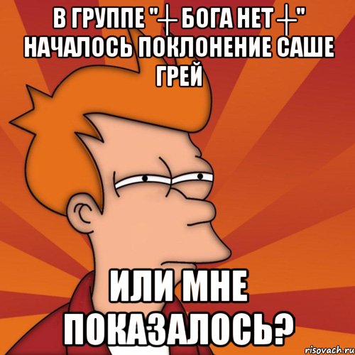 в группе "┼ бога нет ┼" началось поклонение саше грей или мне показалось?, Мем Мне кажется или (Фрай Футурама)