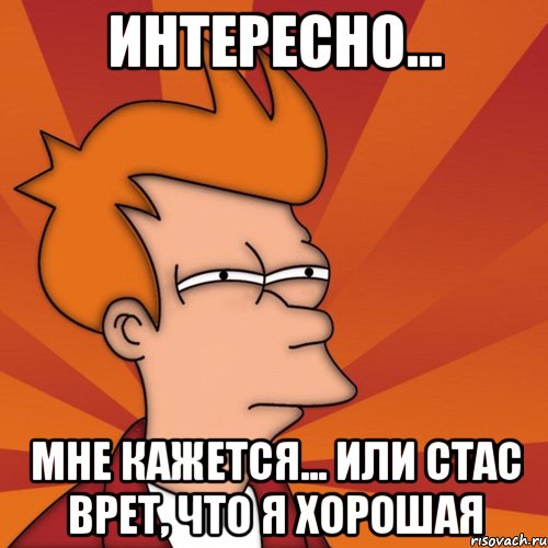 интересно... мне кажется... или стас врет, что я хорошая, Мем Мне кажется или (Фрай Футурама)