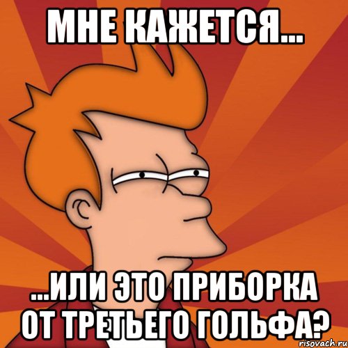 мне кажется... ...или это приборка от третьего гольфа?, Мем Мне кажется или (Фрай Футурама)