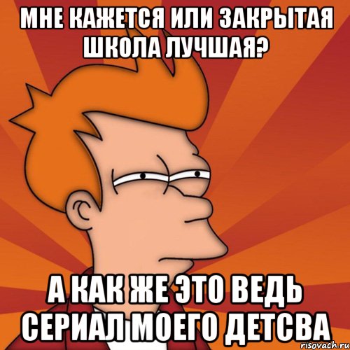 мне кажется или закрытая школа лучшая? а как же это ведь сериал моего детсва, Мем Мне кажется или (Фрай Футурама)