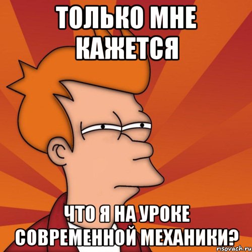 только мне кажется что я на уроке современной механики?, Мем Мне кажется или (Фрай Футурама)