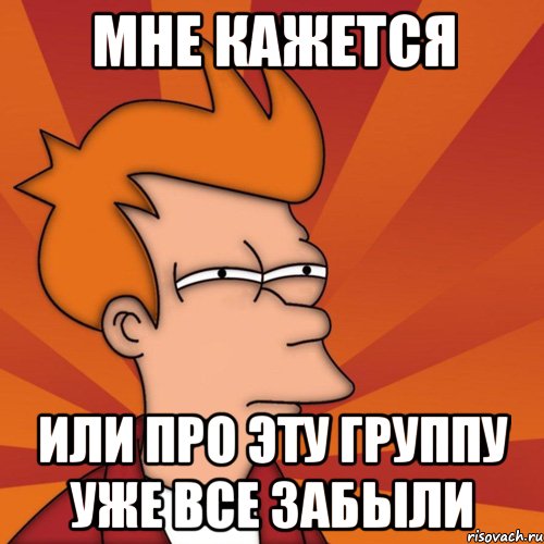 мне кажется или про эту группу уже все забыли, Мем Мне кажется или (Фрай Футурама)