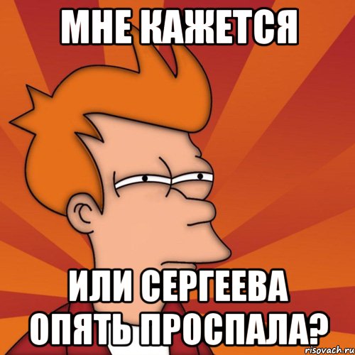 мне кажется или сергеева опять проспала?, Мем Мне кажется или (Фрай Футурама)