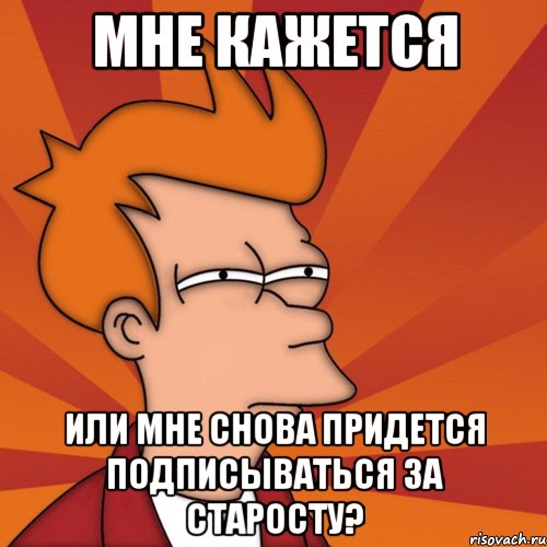 мне кажется или мне снова придется подписываться за старосту?, Мем Мне кажется или (Фрай Футурама)