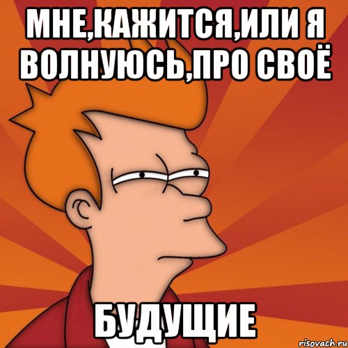 мне,кажится,или я волнуюсь,про своё будущие, Мем Мне кажется или (Фрай Футурама)