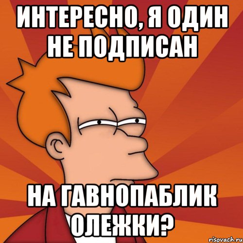 интересно, я один не подписан на гавнопаблик олежки?, Мем Мне кажется или (Фрай Футурама)